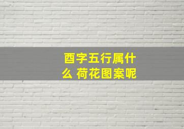 酉字五行属什么 荷花图案呢